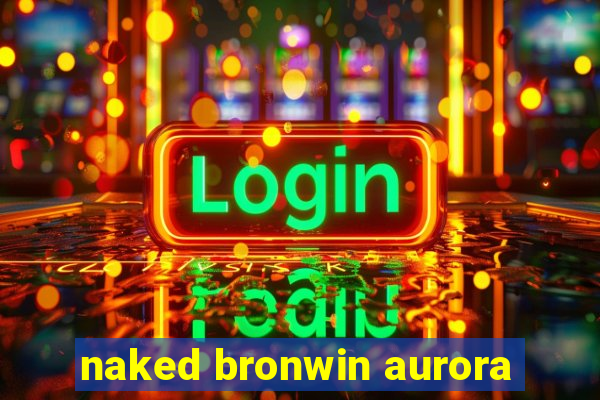 naked bronwin aurora